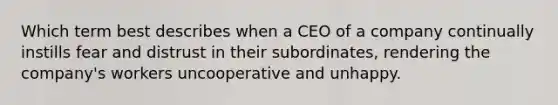 Which term best describes when a CEO of a company continually instills fear and distrust in their subordinates, rendering the company's workers uncooperative and unhappy.