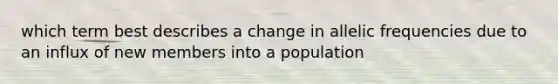 which term best describes a change in allelic frequencies due to an influx of new members into a population