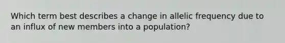 Which term best describes a change in allelic frequency due to an influx of new members into a population?