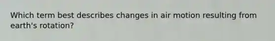 Which term best describes changes in air motion resulting from earth's rotation?