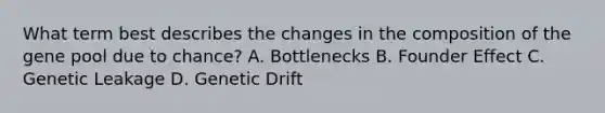 What term best describes the changes in the composition of the gene pool due to chance? A. Bottlenecks B. Founder Effect C. Genetic Leakage D. Genetic Drift