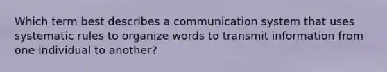 Which term best describes a communication system that uses systematic rules to organize words to transmit information from one individual to another?