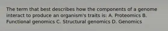 The term that best describes how the components of a genome interact to produce an organism's traits is: A. Proteomics B. Functional genomics C. Structural genomics D. Genomics