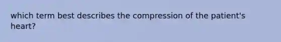 which term best describes the compression of the patient's heart?