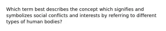 Which term best describes the concept which signifies and symbolizes social conflicts and interests by referring to different types of human bodies?