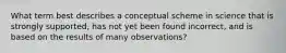 What term best describes a conceptual scheme in science that is strongly supported, has not yet been found incorrect, and is based on the results of many observations?