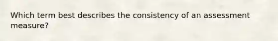 Which term best describes the consistency of an assessment measure?