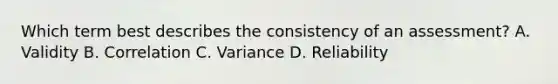 Which term best describes the consistency of an assessment? A. Validity B. Correlation C. Variance D. Reliability