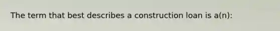 The term that best describes a construction loan is a(n):