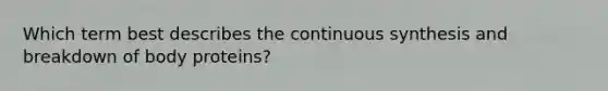 Which term best describes the continuous synthesis and breakdown of body proteins?