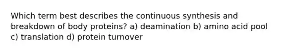 Which term best describes the continuous synthesis and breakdown of body proteins? a) deamination b) amino acid pool c) translation d) protein turnover