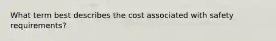 What term best describes the cost associated with safety requirements?