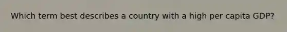 Which term best describes a country with a high per capita GDP?