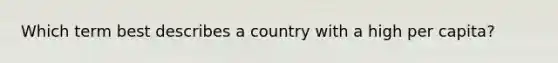 Which term best describes a country with a high per capita?