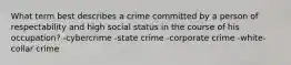 What term best describes a crime committed by a person of respectability and high social status in the course of his occupation? -cybercrime -state crime -corporate crime -white-collar crime