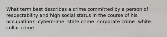 What term best describes a crime committed by a person of respectability and high social status in the course of his occupation? -cybercrime -state crime -corporate crime -white-collar crime