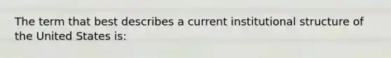 The term that best describes a current institutional structure of the United States is: