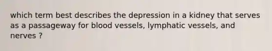 which term best describes the depression in a kidney that serves as a passageway for blood vessels, lymphatic vessels, and nerves ?