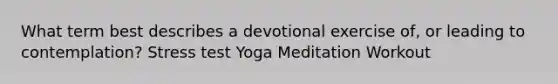 What term best describes a devotional exercise of, or leading to contemplation? Stress test Yoga Meditation Workout