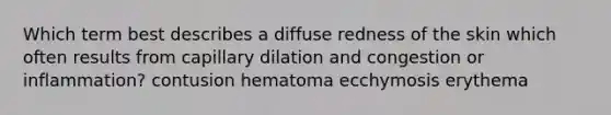 Which term best describes a diffuse redness of the skin which often results from capillary dilation and congestion or inflammation? contusion hematoma ecchymosis erythema