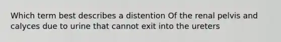 Which term best describes a distention Of the renal pelvis and calyces due to urine that cannot exit into the ureters