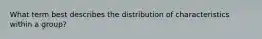 What term best describes the distribution of characteristics within a group?