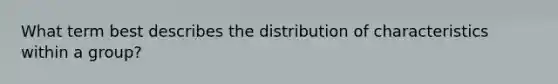 What term best describes the distribution of characteristics within a group?