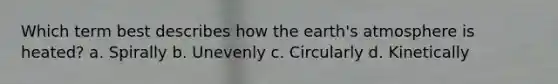 Which term best describes how the <a href='https://www.questionai.com/knowledge/kRonPjS5DU-earths-atmosphere' class='anchor-knowledge'>earth's atmosphere</a> is heated? a. Spirally b. Unevenly c. Circularly d. Kinetically