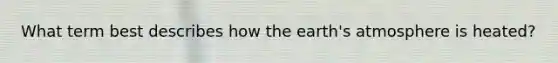 What term best describes how the <a href='https://www.questionai.com/knowledge/kRonPjS5DU-earths-atmosphere' class='anchor-knowledge'>earth's atmosphere</a> is heated?