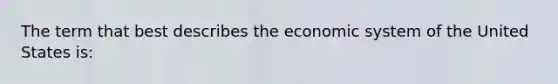 The term that best describes the economic system of the United States is: