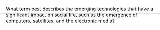 What term best describes the emerging technologies that have a significant impact on social life, such as the emergence of computers, satellites, and the electronic media?