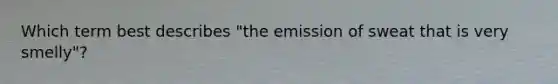 Which term best describes "the emission of sweat that is very smelly"?