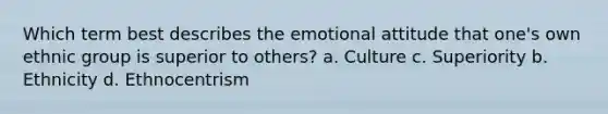 Which term best describes the emotional attitude that one's own ethnic group is superior to others? a. Culture c. Superiority b. Ethnicity d. Ethnocentrism