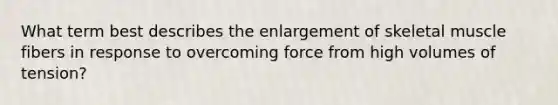 What term best describes the enlargement of skeletal muscle fibers in response to overcoming force from high volumes of tension?