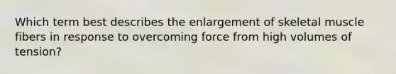 Which term best describes the enlargement of skeletal muscle fibers in response to overcoming force from high volumes of tension?