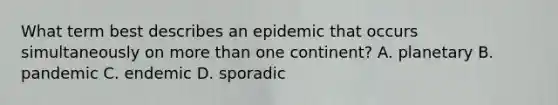 What term best describes an epidemic that occurs simultaneously on more than one continent? A. planetary B. pandemic C. endemic D. sporadic