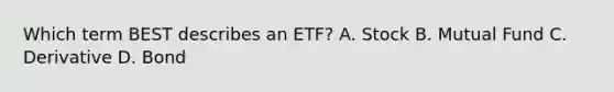 Which term BEST describes an ETF? A. Stock B. Mutual Fund C. Derivative D. Bond