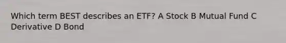 Which term BEST describes an ETF? A Stock B Mutual Fund C Derivative D Bond