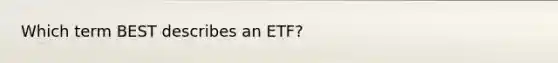 Which term BEST describes an ETF?