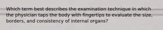 Which term best describes the examination technique in which the physician taps the body with fingertips to evaluate the size, borders, and consistency of internal organs?