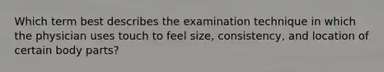 Which term best describes the examination technique in which the physician uses touch to feel size, consistency, and location of certain body parts?