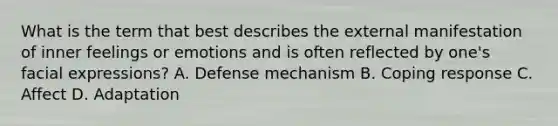 What is the term that best describes the external manifestation of inner feelings or emotions and is often reflected by one's facial expressions? A. Defense mechanism B. Coping response C. Affect D. Adaptation