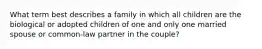 What term best describes a family in which all children are the biological or adopted children of one and only one married spouse or common-law partner in the couple?