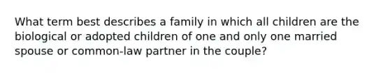 What term best describes a family in which all children are the biological or adopted children of one and only one married spouse or common-law partner in the couple?