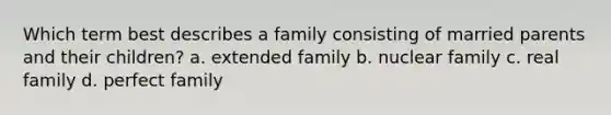 Which term best describes a family consisting of married parents and their children? a. extended family b. nuclear family c. real family d. perfect family