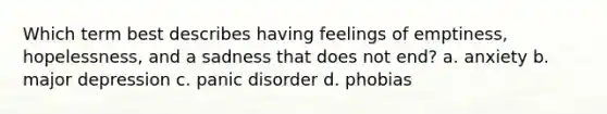 Which term best describes having feelings of emptiness, hopelessness, and a sadness that does not end? a. anxiety b. major depression c. panic disorder d. phobias