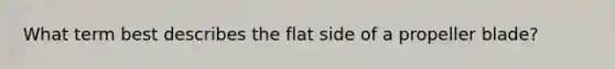 What term best describes the flat side of a propeller blade?