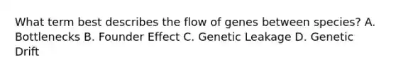 What term best describes the flow of genes between species? A. Bottlenecks B. Founder Effect C. Genetic Leakage D. Genetic Drift