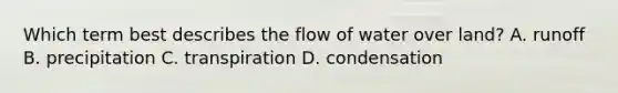 Which term best describes the flow of water over land? A. runoff B. precipitation C. transpiration D. condensation