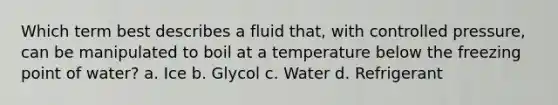 Which term best describes a fluid that, with controlled pressure, can be manipulated to boil at a temperature below the freezing point of water? a. Ice b. Glycol c. Water d. Refrigerant